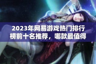 2023年网易游戏热门排行榜前十名推荐，哪款最值得体验