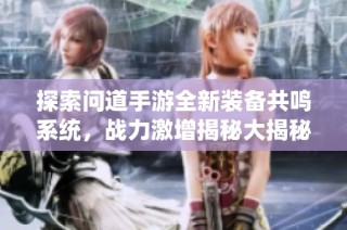 探索问道手游全新装备共鸣系统，战力激增揭秘大揭秘