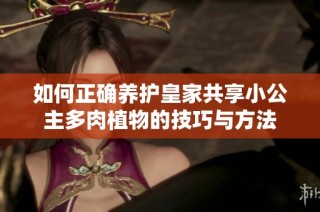 如何正确养护皇家共享小公主多肉植物的技巧与方法