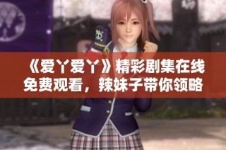 《爱丫爱丫》精彩剧集在线免费观看，辣妹子带你领略情感故事