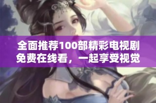 全面推荐100部精彩电视剧免费在线看，一起享受视觉盛宴