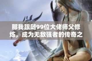 那我跟随99位大佬师父修炼，成为无敌强者的传奇之路
