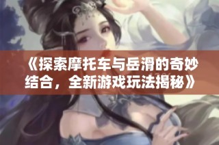 《探索摩托车与岳滑的奇妙结合，全新游戏玩法揭秘》