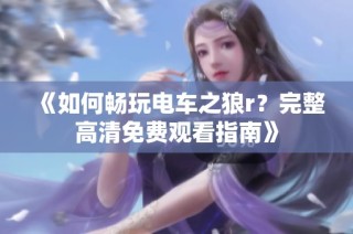 《如何畅玩电车之狼r？完整高清免费观看指南》