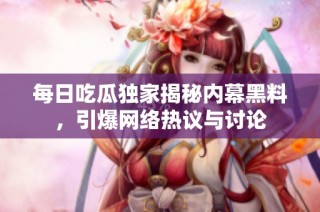 每日吃瓜独家揭秘内幕黑料，引爆网络热议与讨论