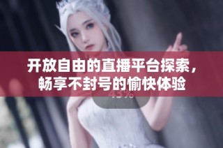 开放自由的直播平台探索，畅享不封号的愉快体验