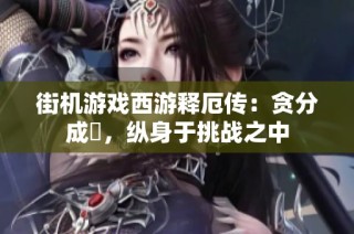 街机游戏西游释厄传：贪分成癮，纵身于挑战之中