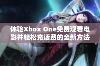 体验Xbox One免费观看电影并轻松充话费的全新方法