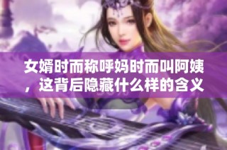 女婿时而称呼妈时而叫阿姨，这背后隐藏什么样的含义