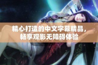 精心打造的中文字幕精品，畅享观影无障碍体验