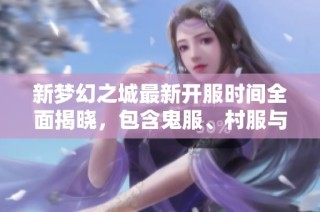 新梦幻之城最新开服时间全面揭晓，包含鬼服、村服与公益服详细信息