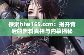 探索hlw155.ccm：揭开背后的黑料真相与内幕揭秘