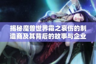 揭秘魔兽世界霜之哀伤的制造商及其背后的故事与企业分析