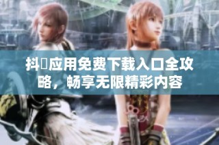 抖抈应用免费下载入口全攻略，畅享无限精彩内容
