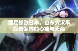 国足惨败日本，山东大汉承受着怎样的心痛与无奈