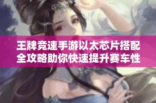 王牌竞速手游以太芯片搭配全攻略助你快速提升赛车性能