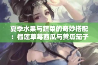夏季水果与蔬菜的奇妙搭配：榴莲草莓西瓜与黄瓜茄子共赏盛宴