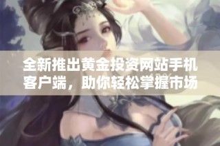 全新推出黄金投资网站手机客户端，助你轻松掌握市场动态