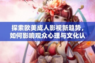 探索欧美成人影视新趋势，如何影响观众心理与文化认知