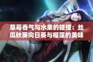 草莓香气与水果的碰撞：丝瓜秋葵向日葵与榴莲的美味奇妙之旅