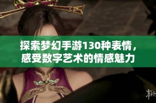 探索梦幻手游130种表情，感受数字艺术的情感魅力