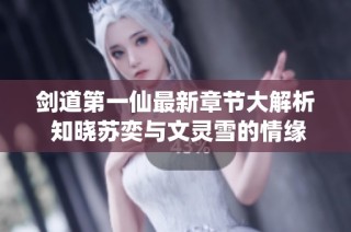 剑道第一仙最新章节大解析 知晓苏奕与文灵雪的情缘故事