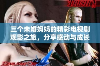 三个未婚妈妈的精彩电视剧观影之旅，分享感动与成长