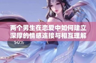 两个男生在恋爱中如何建立深厚的情感连接与相互理解