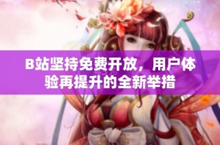 B站坚持免费开放，用户体验再提升的全新举措