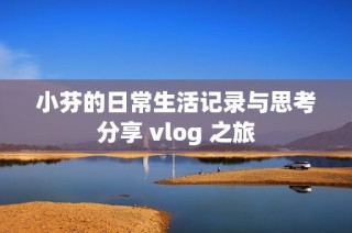 小芬的日常生活记录与思考分享 vlog 之旅