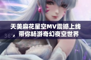 天美麻花星空MV震撼上线，带你畅游奇幻夜空世界