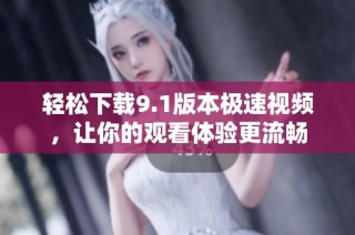 轻松下载9.1版本极速视频，让你的观看体验更流畅