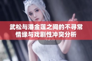武松与潘金莲之间的不寻常情缘与戏剧性冲突分析