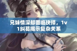 兄妹情深却面临抉择，1v1纠葛揭示复杂关系