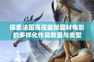 探索法国高压监狱题材电影的多样化作品数量与类型