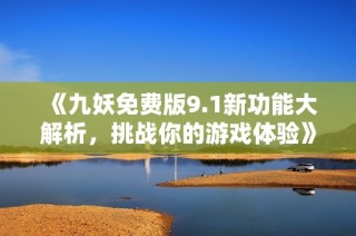 《九妖免费版9.1新功能大解析，挑战你的游戏体验》