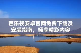 芭乐视安卓官网免费下载及安装指南，畅享精彩内容