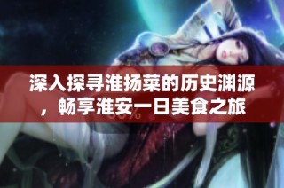 深入探寻淮扬菜的历史渊源，畅享淮安一日美食之旅