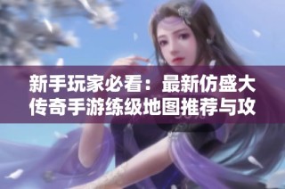 新手玩家必看：最新仿盛大传奇手游练级地图推荐与攻略