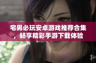宅男必玩安卓游戏推荐合集，畅享精彩手游下载体验