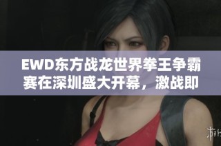 EWD东方战龙世界拳王争霸赛在深圳盛大开幕，激战即将开始