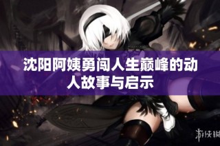 沈阳阿姨勇闯人生巅峰的动人故事与启示