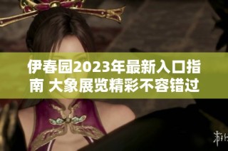 伊春园2023年最新入口指南 大象展览精彩不容错过