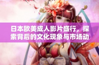 日本欧美成人影片盛行，探索背后的文化现象与市场动向