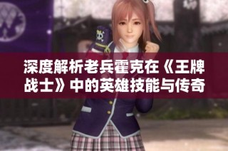 深度解析老兵霍克在《王牌战士》中的英雄技能与传奇人生故事
