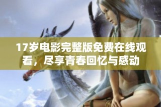 17岁电影完整版免费在线观看，尽享青春回忆与感动