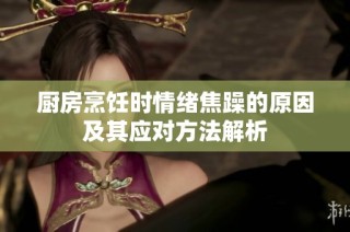 厨房烹饪时情绪焦躁的原因及其应对方法解析