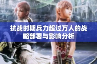 抗战时期兵力超过万人的战略部署与影响分析