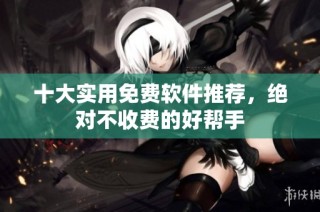 十大实用免费软件推荐，绝对不收费的好帮手