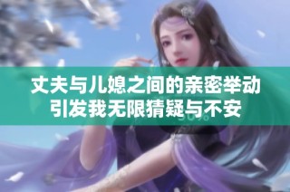 丈夫与儿媳之间的亲密举动引发我无限猜疑与不安